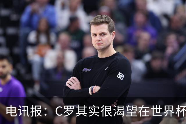 电讯报：C罗其实很渴望在世界杯取得成功，毕竟梅西已有大力神杯
